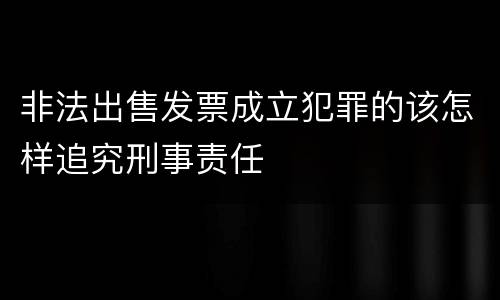 非法出售发票成立犯罪的该怎样追究刑事责任
