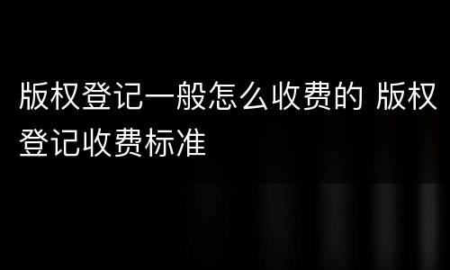 版权登记一般怎么收费的 版权登记收费标准