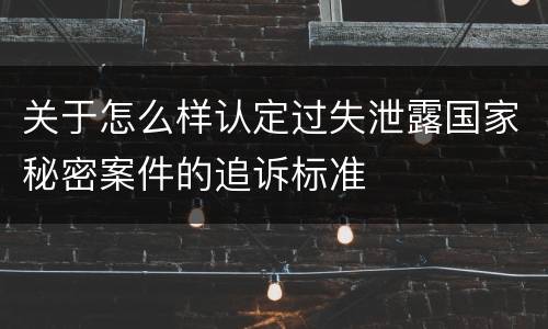 关于怎么样认定过失泄露国家秘密案件的追诉标准