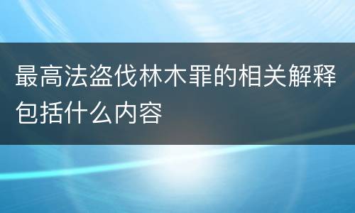 最高法盗伐林木罪的相关解释包括什么内容