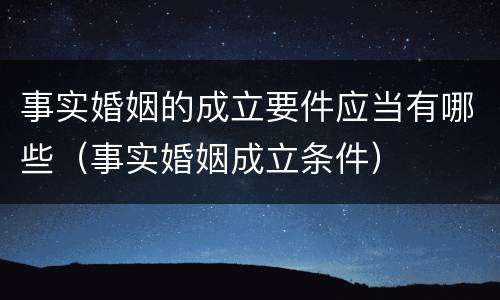 事实婚姻的成立要件应当有哪些（事实婚姻成立条件）