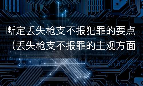 断定丢失枪支不报犯罪的要点（丢失枪支不报罪的主观方面）