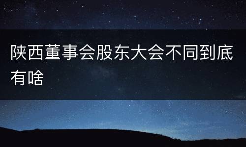 陕西董事会股东大会不同到底有啥