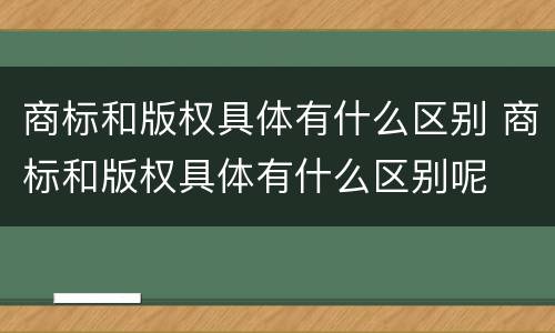 商标和版权具体有什么区别 商标和版权具体有什么区别呢