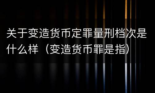 关于变造货币定罪量刑档次是什么样（变造货币罪是指）