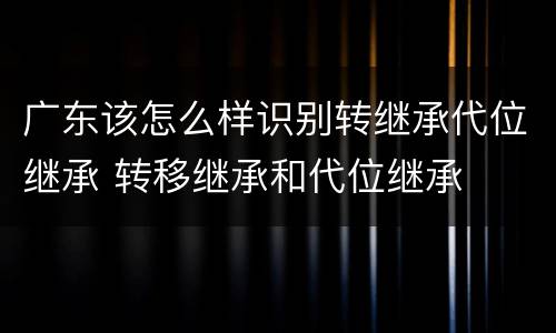 广东该怎么样识别转继承代位继承 转移继承和代位继承