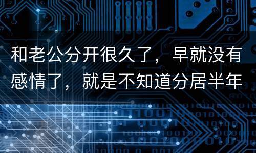 和老公分开很久了，早就没有感情了，就是不知道分居半年就自动离婚，是真的吗