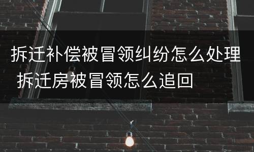 拆迁补偿被冒领纠纷怎么处理 拆迁房被冒领怎么追回