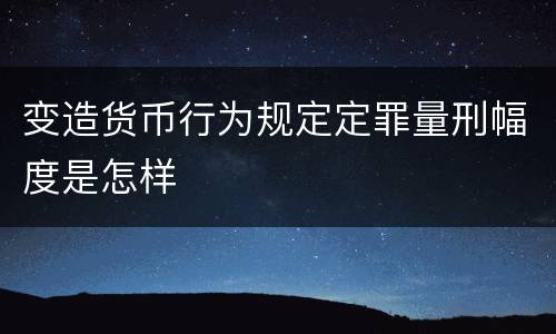 变造货币行为规定定罪量刑幅度是怎样