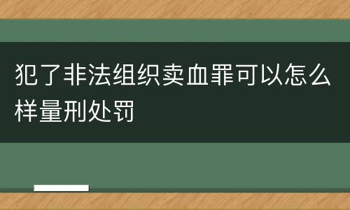 犯了非法组织卖血罪可以怎么样量刑处罚