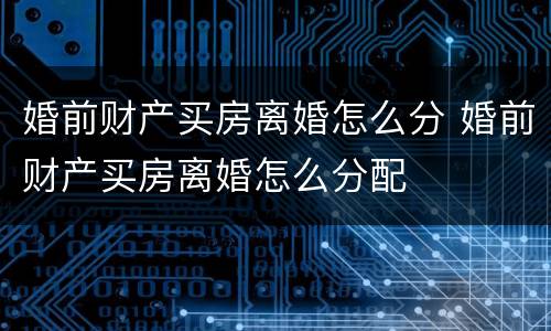 婚前财产买房离婚怎么分 婚前财产买房离婚怎么分配