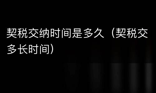 契税交纳时间是多久（契税交多长时间）