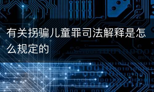 有关拐骗儿童罪司法解释是怎么规定的
