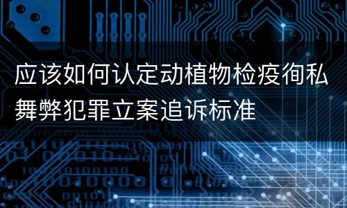 应该如何认定动植物检疫徇私舞弊犯罪立案追诉标准