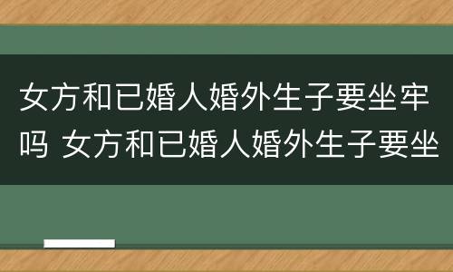 女方和已婚人婚外生子要坐牢吗 女方和已婚人婚外生子要坐牢吗怎么办