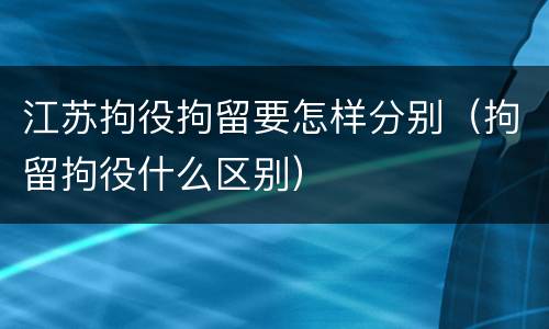 江苏拘役拘留要怎样分别（拘留拘役什么区别）