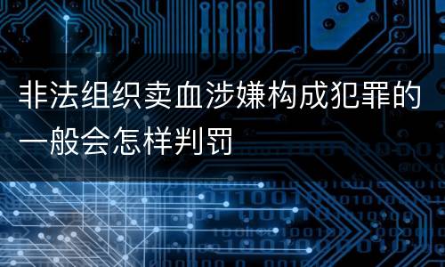 非法组织卖血涉嫌构成犯罪的一般会怎样判罚