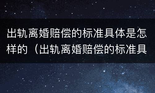 出轨离婚赔偿的标准具体是怎样的（出轨离婚赔偿的标准具体是怎样的呢）