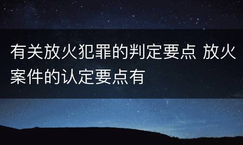 有关放火犯罪的判定要点 放火案件的认定要点有