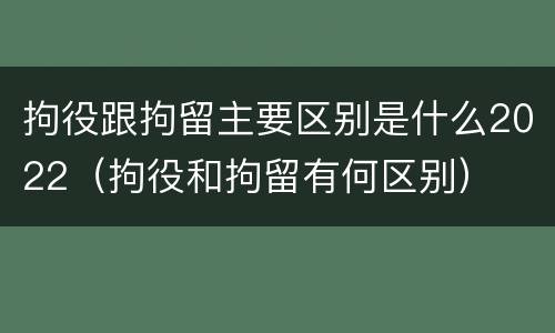 拘役跟拘留主要区别是什么2022（拘役和拘留有何区别）