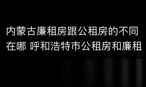 内蒙古廉租房跟公租房的不同在哪 呼和浩特市公租房和廉租房的区别