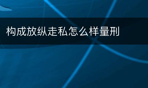 构成放纵走私怎么样量刑