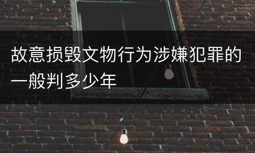 故意损毁文物行为涉嫌犯罪的一般判多少年