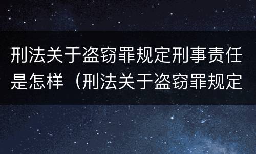 刑法关于盗窃罪规定刑事责任是怎样（刑法关于盗窃罪规定刑事责任是怎样的）