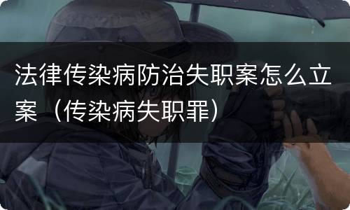 法律传染病防治失职案怎么立案（传染病失职罪）