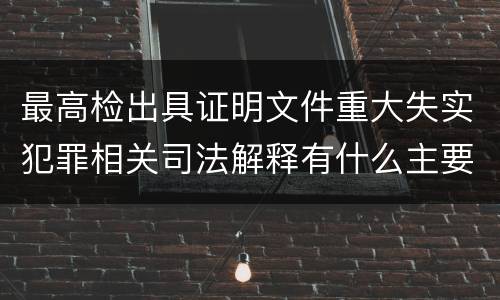 最高检出具证明文件重大失实犯罪相关司法解释有什么主要内容