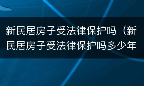 新民居房子受法律保护吗（新民居房子受法律保护吗多少年）