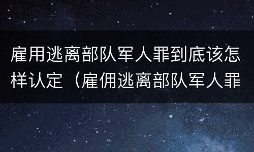 雇用逃离部队军人罪到底该怎样认定（雇佣逃离部队军人罪）