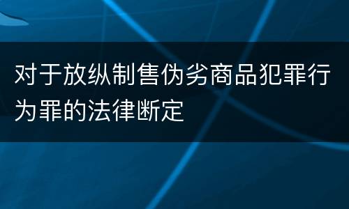 对于放纵制售伪劣商品犯罪行为罪的法律断定