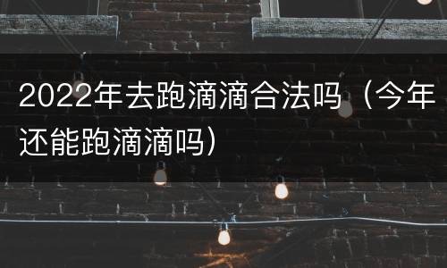 2022年去跑滴滴合法吗（今年还能跑滴滴吗）