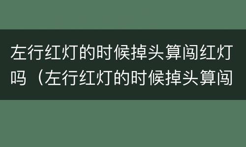 左行红灯的时候掉头算闯红灯吗（左行红灯的时候掉头算闯红灯吗扣分吗）