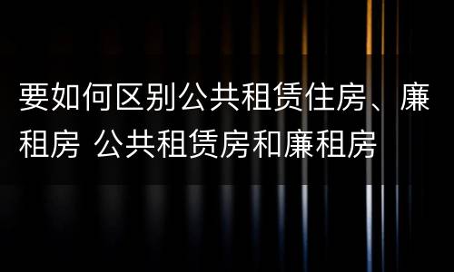 要如何区别公共租赁住房、廉租房 公共租赁房和廉租房