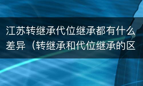 江苏转继承代位继承都有什么差异（转继承和代位继承的区别）