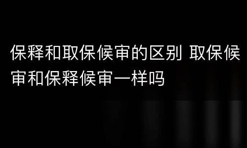 保释和取保候审的区别 取保候审和保释候审一样吗
