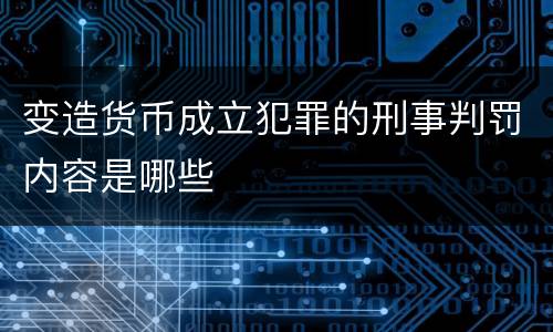变造货币成立犯罪的刑事判罚内容是哪些