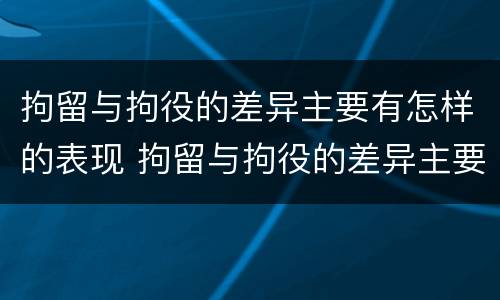 拘留与拘役的差异主要有怎样的表现 拘留与拘役的差异主要有怎样的表现和形式