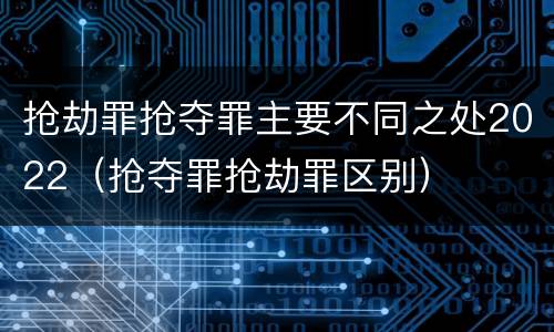 抢劫罪抢夺罪主要不同之处2022（抢夺罪抢劫罪区别）