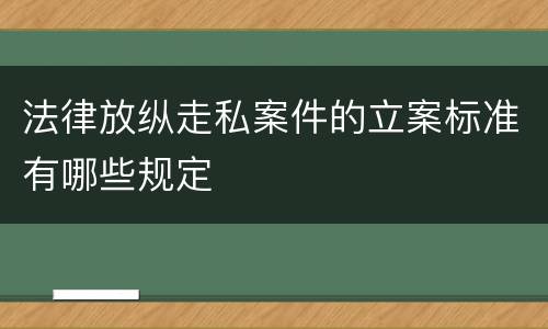 法律放纵走私案件的立案标准有哪些规定