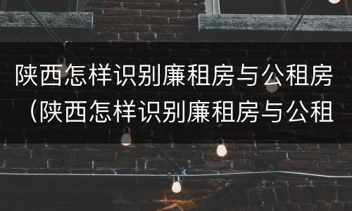 陕西怎样识别廉租房与公租房（陕西怎样识别廉租房与公租房的关系）