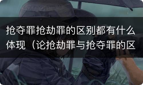 抢夺罪抢劫罪的区别都有什么体现（论抢劫罪与抢夺罪的区别）