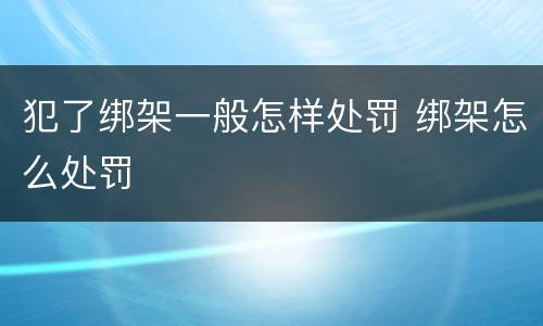 犯了绑架一般怎样处罚 绑架怎么处罚