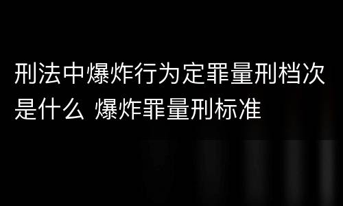 刑法中爆炸行为定罪量刑档次是什么 爆炸罪量刑标准