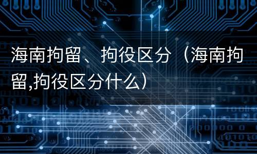 海南拘留、拘役区分（海南拘留,拘役区分什么）