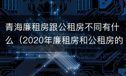 青海廉租房跟公租房不同有什么(2020年廉租房和公租房的区别)