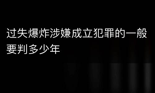 过失爆炸涉嫌成立犯罪的一般要判多少年