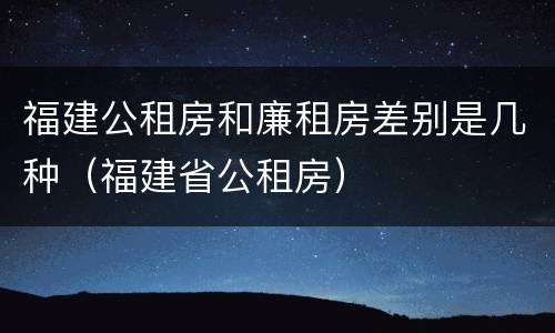 福建公租房和廉租房差别是几种（福建省公租房）